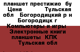 планшет престижио  бу › Цена ­ 3 000 - Тульская обл., Богородицкий р-н, Богородицк г. Компьютеры и игры » Электронные книги, планшеты, КПК   . Тульская обл.